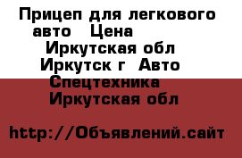 Прицеп для легкового авто › Цена ­ 45 000 - Иркутская обл., Иркутск г. Авто » Спецтехника   . Иркутская обл.